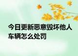 今日更新恶意毁坏他人车辆怎么处罚