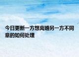 今日更新一方想离婚另一方不同意的如何处理