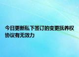 今日更新私下签订的变更抚养权协议有无效力