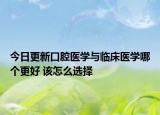 今日更新口腔医学与临床医学哪个更好 该怎么选择