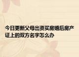 今日更新父母出资买房婚后房产证上的双方名字怎么办