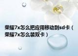 荣耀7x怎么把应用移动到sd卡（荣耀7x怎么装双卡）