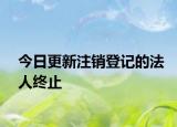 今日更新注销登记的法人终止