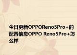 今日更新OPPOReno5Pro+的配置信息OPPO Reno5Pro+怎么样