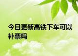 今日更新高铁下车可以补票吗