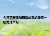 今日更新强制隔离戒毒的期限一般为几个月