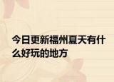 今日更新福州夏天有什么好玩的地方