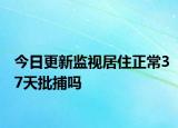 今日更新监视居住正常37天批捕吗
