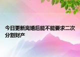 今日更新离婚后能不能要求二次分割财产