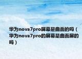 华为nova7pro屏幕是曲面的吗（华为nova7pro的屏幕是曲面屏的吗）