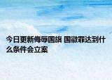 今日更新侮辱国旗 国徽罪达到什么条件会立案