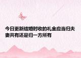 今日更新结婚时收的礼金应当归夫妻共有还是归一方所有