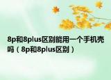 8p和8plus区别能用一个手机壳吗（8p和8plus区别）