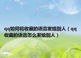 qq如何将收藏的语音发给别人（qq收藏的语音怎么发给别人）