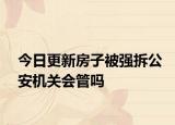 今日更新房子被强拆公安机关会管吗
