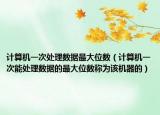 计算机一次处理数据最大位数（计算机一次能处理数据的最大位数称为该机器的）