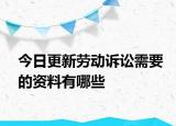 今日更新劳动诉讼需要的资料有哪些