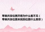 苹果共享位置开着为什么看不见（苹果共享位置未找到位置什么意思）