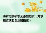 海尔指纹锁怎么添加指纹（海尔指纹锁怎么添加指纹）