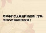 苹果手机怎么取消折抵换购（苹果手机怎么查询折抵金额）