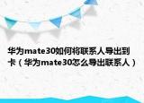 华为mate30如何将联系人导出到卡（华为mate30怎么导出联系人）