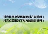 抖音作品点赞再取消对方知道吗（抖音点赞取消了对方知道是谁吗）