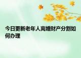 今日更新老年人离婚财产分割如何办理