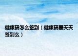 健康码怎么签到（健康码要天天签到么）