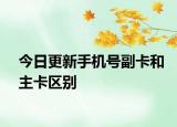 今日更新手机号副卡和主卡区别