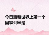 今日更新世界上第一个国家公园是