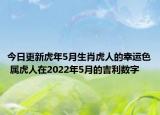 今日更新虎年5月生肖虎人的幸运色 属虎人在2022年5月的吉利数字