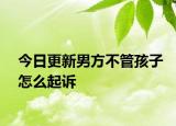 今日更新男方不管孩子怎么起诉