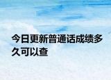 今日更新普通话成绩多久可以查