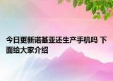 今日更新诺基亚还生产手机吗 下面给大家介绍