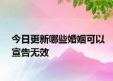 今日更新哪些婚姻可以宣告无效