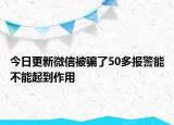 今日更新微信被骗了50多报警能不能起到作用