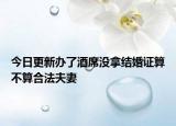今日更新办了酒席没拿结婚证算不算合法夫妻