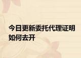 今日更新委托代理证明如何去开