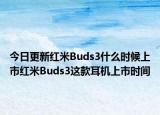 今日更新红米Buds3什么时候上市红米Buds3这款耳机上市时间