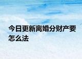 今日更新离婚分财产要怎么法
