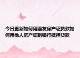 今日更新如何用朋友房产证贷款如何用他人房产证到银行抵押贷款