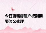 今日更新房屋产权到期要怎么处理