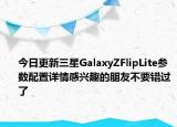 今日更新三星GalaxyZFlipLite参数配置详情感兴趣的朋友不要错过了