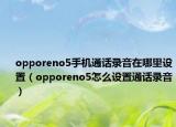 opporeno5手机通话录音在哪里设置（opporeno5怎么设置通话录音）