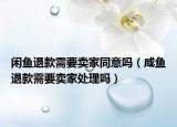 闲鱼退款需要卖家同意吗（咸鱼退款需要卖家处理吗）