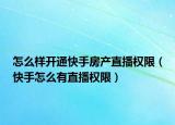 怎么样开通快手房产直播权限（快手怎么有直播权限）