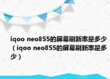 iqoo neo855的屏幕刷新率是多少（iqoo neo855的屏幕刷新率是多少）