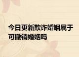 今日更新欺诈婚姻属于可撤销婚姻吗