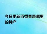 今日更新百香果是哪里的特产