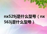 nx529j是什么型号（nx563j是什么型号）